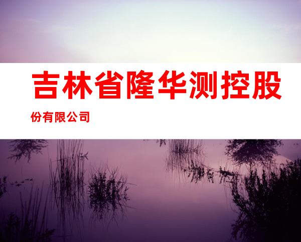 吉林省隆华测控股份有限公司